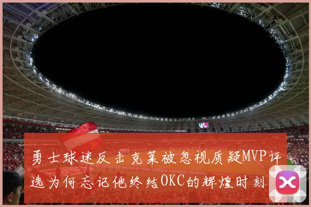 勇士球迷反击克莱被忽视质疑MVP评选为何忘记他终结OKC的辉煌时刻