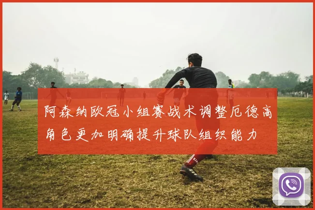 阿森纳欧冠小组赛战术调整厄德高角色更加明确提升球队组织能力