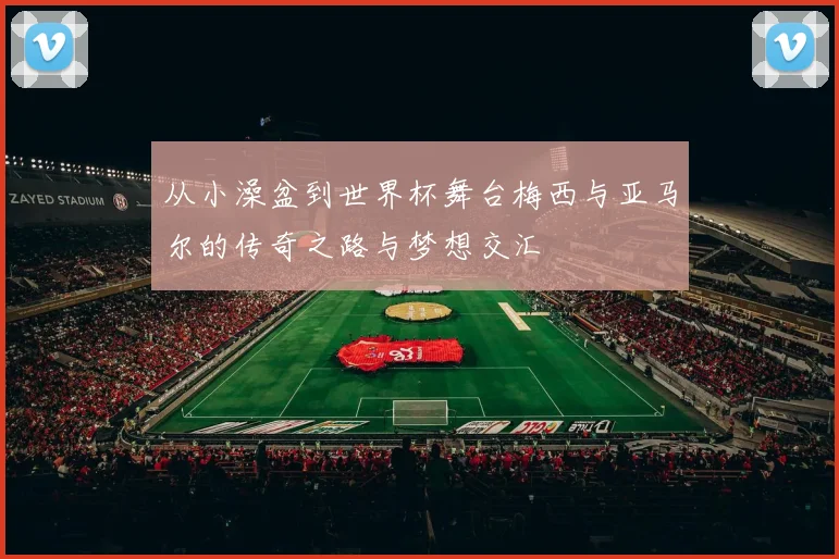 从小澡盆到世界杯舞台梅西与亚马尔的传奇之路与梦想交汇