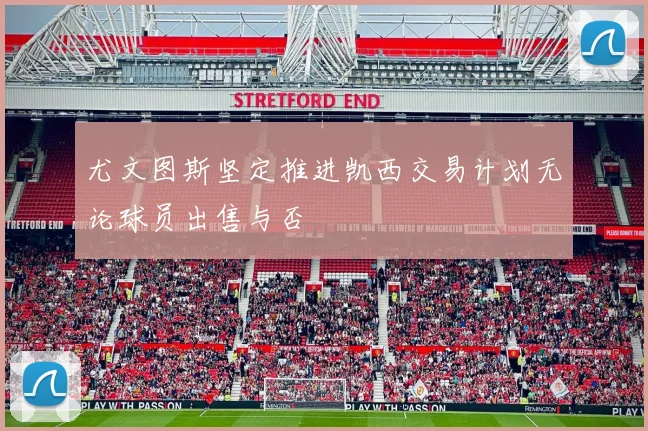尤文图斯坚定推进凯西交易计划无论球员出售与否