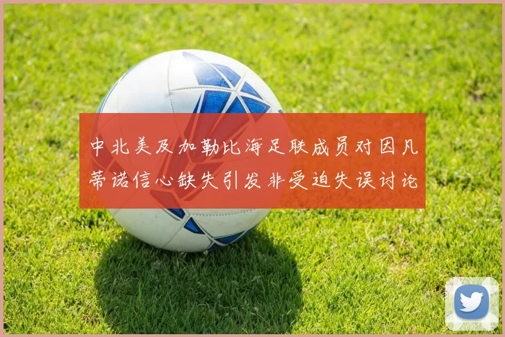中北美及加勒比海足联成员对因凡蒂诺信心缺失引发非受迫失误讨论